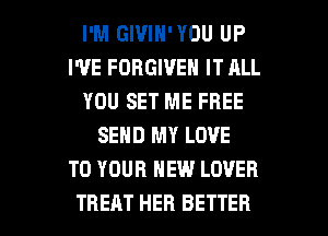 I'M GIVIN'YOU UP
I'VE FORGIVE IT ALL
YOU SET ME FREE
SEND MY LOVE
TO YOUR NEW LOVER

TREAT HER BETTER l
