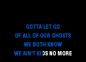 GOTTA LET GO

OF ALL OF OUR GHOSTS
WE BOTH KNOW
WE AIN'T KIDS NO MORE