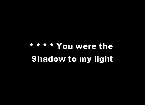 1r it You were the

Shadow to my light