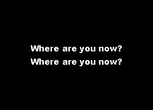 Where are you now?

Where are you now?