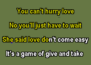 You can't hurry love

No you'll just have to wait

She said love don't come easy

It's a game of give and take