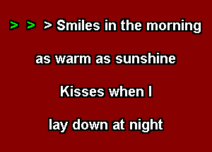 2? r) Smiles in the morning
as warm as sunshine

Kisses when I

lay down at night