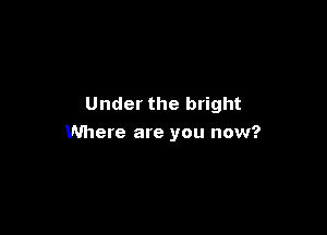 Under the bright

Where are you now?