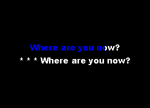 Where are you now?

Where are you now?