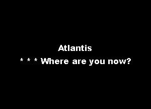 Atlantis

it 'k Where are you now?