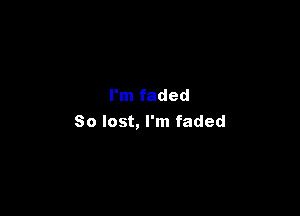 I'm faded

80 lost, I'm faded