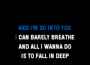 AND I'M SO INTO YOU
I CAN BARELY BREATHE
AND ALL I WANNA DO

IS TO FALL IN DEEP l