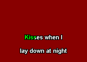 Kisses when I

lay down at night