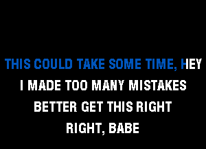 THIS COULD TAKE SOME TIME, HEY
I MADE TOO MANY MISTAKES
BETTER GET THIS RIGHT
RIGHT, BABE