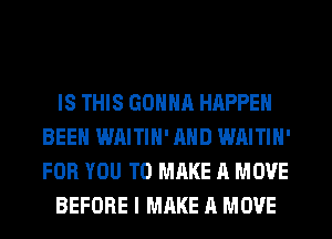 IS THIS GONNR HAPPEN
BEEN WAITIN' AND WAITIN'
FOR YOU TO MAKE A MOVE

BEFORE I MAKE A MOVE