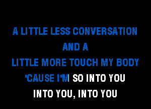 A LITTLE LESS CONVERSATION
AND A
LITTLE MORE TOUCH MY BODY
'CAUSE I'M SO INTO YOU
INTO YOU, INTO YOU