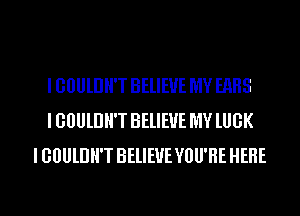 I GOULDH'T BELIEVE MY EHHS
I GOULDH'T BELIEVE MY lUGK
I GOULDH'T BELIEVE YOU'RE HERE