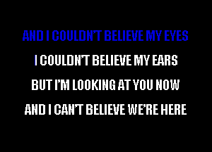 AND I GllUllJHT BELIEVE MY EYES
I GllUllJHT BELIEVE MY EARS
BUT I'M l00KIHG M VOU HOW

AND I GHHT BELIEVE WERE HERE