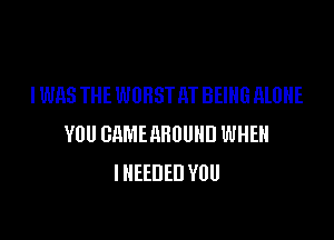 I WAS THE WORSTM BEING HlUHE

YOU GAMMHUUHD WHEN
I NEEDED YOU