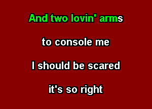 And two lovin' arms
to console me

I should be scared

it's so right