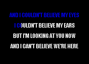 AND I GllUllJHT BELIEVE MY EYES
I GllUllJHT BELIEVE MY EARS
BUT I'M l00KIHG M VOU HOW

AND I GHHT BELIEVE WERE HERE