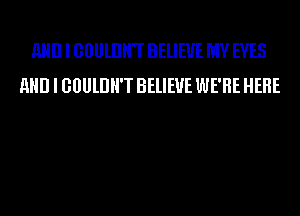 11!) I GBUlDHT BELIEVE MY EYES
11!) I GOULDH'T BELIEVE WE'RE HERE