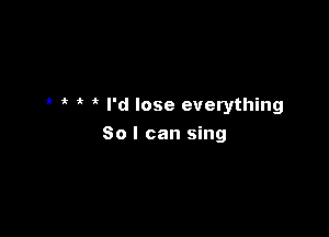 't I'd lose everything

80 I can sing