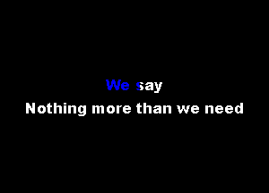 We say

Nothing more than we need