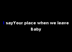 I sayYour place when we leave

Baby