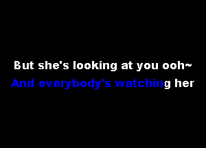 But she's looking at you ooh-

And everybody's watching her