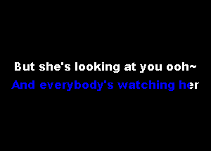 But she's looking at you ooh-

And everybody's watching her