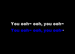 You ooh'v ooh, you ooh-

You ooh-- ooh, you ooh-