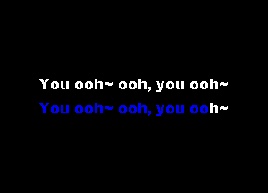 You ooh'v ooh, you ooh-

You ooh-- ooh, you ooh-