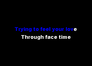 Trying to feel your love

Through face time