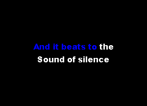 And it beats to the

Sound of silence