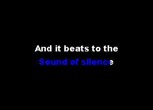 And it beats to the

Sound of silence