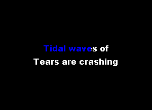 Tidal waves of

Tears are crashing