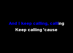 And I keep calling, calling

Keep calling 'cause