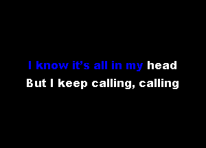 I know it's all in my head

But I keep calling, calling