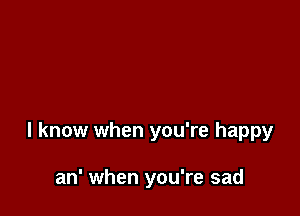 I know when you're happy

an' when you're sad