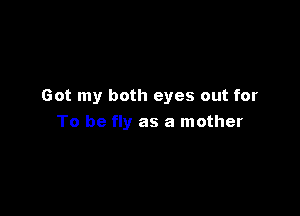 Got my both eyes out for

To be fly as a mother