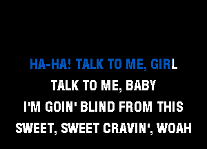 HA-HA! TALK TO ME, GIRL
TALK TO ME, BABY
I'M GOIH' BLIND FROM THIS
SWEET, SWEET CRAVIH', WOAH