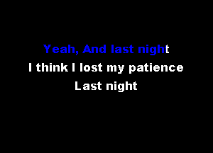 Yeah, And last night
I think I lost my patience

Last night