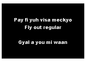 Pay fi yuh visa meckyo
Fly out regular

Gyal a you mi waan