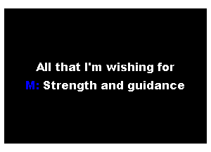 All that I'm wishing for

Strength and guidance