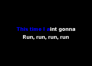 This time I aint gonna

Run, run, run, run