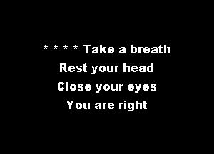 'k 'k it Take a breath
Rest your head

Close your eyes

You are right