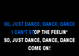 SO, JUST DANCE, DANCE, DANCE
I CAN'T STOP THE FEELIH'
SO, JUST DANCE, DANCE, DANCE
COME ON!