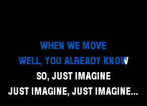 WHEN WE MOVE
WELL, YOU ALREADY KN DU!
80, JUST IMAGINE
JUST IMAGINE, JUST IMAGINE...