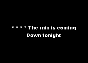 ' The rain is coming

Down tonight