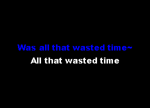 Was all that wasted time-

All that wasted time