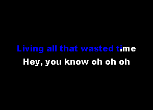 Living all that wasted time

Hey, you know oh oh oh