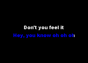 Don't you feel it

Hey, you know oh oh oh