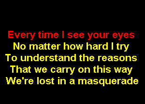 Every time I see your eyes
No matter how hard I try
To understand the reasons
That we carry on this way
We're lost in a masquerade