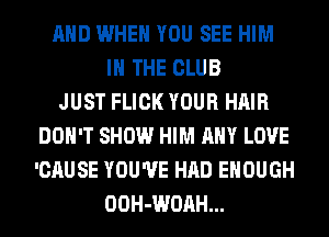 AND WHEN YOU SEE HIM
IN THE CLUB
JUST FLICK YOUR HAIR
DON'T SHOW HIM ANY LOVE
'CAUSE YOU'VE HAD ENOUGH
OOH-WOAH...